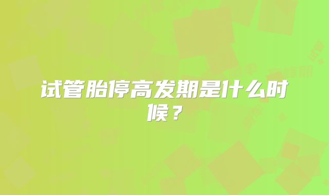 试管胎停高发期是什么时候?