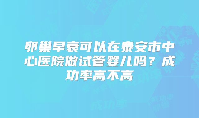 卵巢早衰可以在泰安市中心医院做试管婴儿吗？成功率高不高