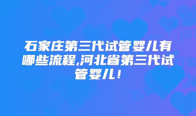 石家庄第三代试管婴儿有哪些流程,河北省第三代试管婴儿！