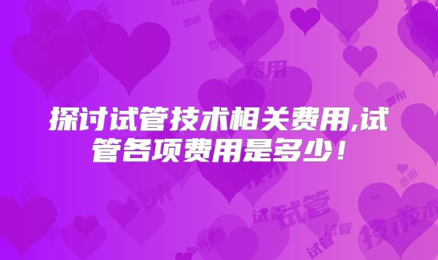 探讨试管技术相关费用,试管各项费用是多少！