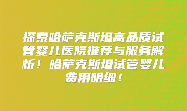 探索哈萨克斯坦高品质试管婴儿医院推荐与服务解析!哈萨克斯坦试管婴儿费用明细!