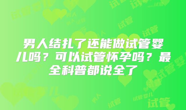 男人结扎了还能做试管婴儿吗？可以试管怀孕吗？最全科普都说全了