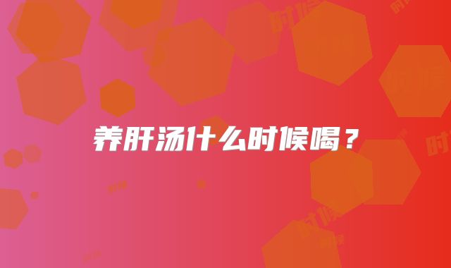 养肝汤什么时候喝？
