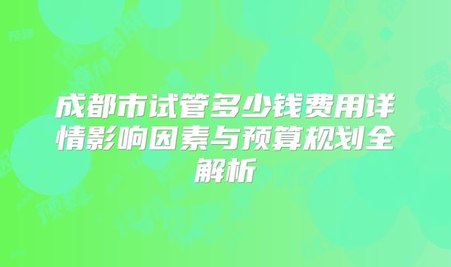成都市试管多少钱费用详情影响因素与预算规划全解析