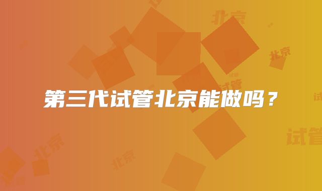第三代试管北京能做吗？