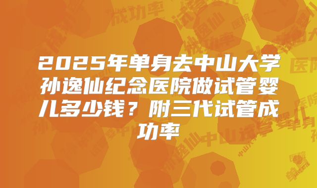 2025年单身去中山大学孙逸仙纪念医院做试管婴儿多少钱?附三代试管成功率