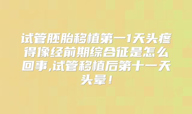 试管胚胎移植第一1天头疼得像经前期综合征是怎么回事,试管移植后第十一天头晕！