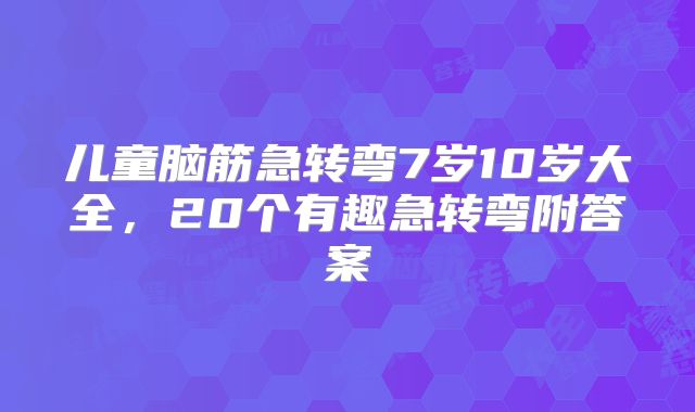 儿童脑筋急转弯7岁10岁大全，20个有趣急转弯附答案