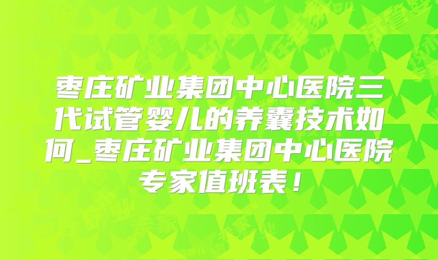 枣庄矿业集团中心医院三代试管婴儿的养囊技术如何_枣庄矿业集团中心医院专家值班表！