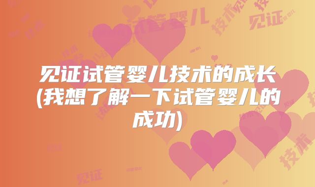 见证试管婴儿技术的成长(我想了解一下试管婴儿的成功)