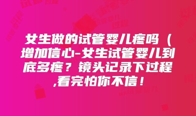 女生做的试管婴儿疼吗（增加信心-女生试管婴儿到底多疼？镜头记录下过程,看完怕你不信！