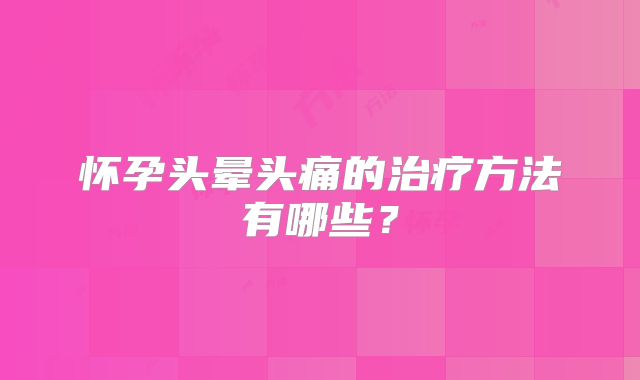 怀孕头晕头痛的治疗方法有哪些？