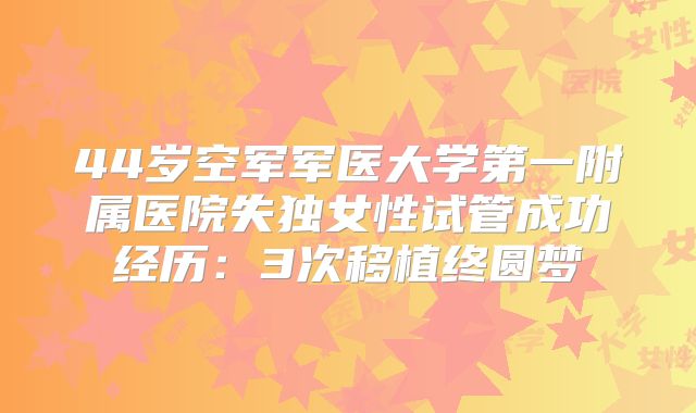 44岁空军军医大学第一附属医院失独女性试管成功经历：3次移植终圆梦