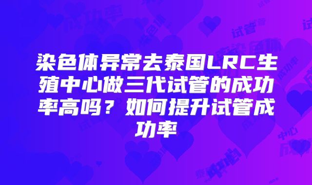 染色体异常去泰国LRC生殖中心做三代试管的成功率高吗？如何提升试管成功率