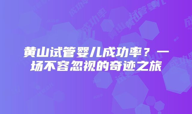 黄山试管婴儿成功率？一场不容忽视的奇迹之旅