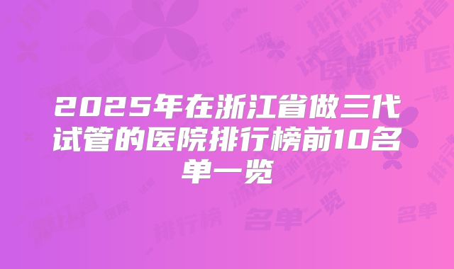 2025年在浙江省做三代试管的医院排行榜前10名单一览
