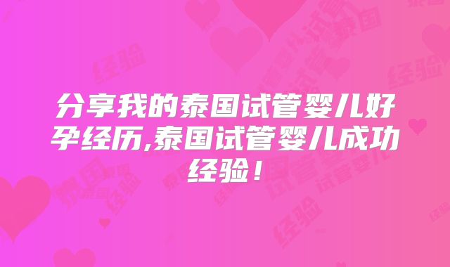 分享我的泰国试管婴儿好孕经历,泰国试管婴儿成功经验！