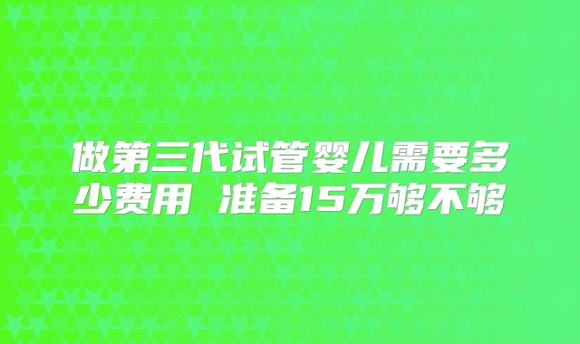 做第三代试管婴儿需要多少费用 准备15万够不够