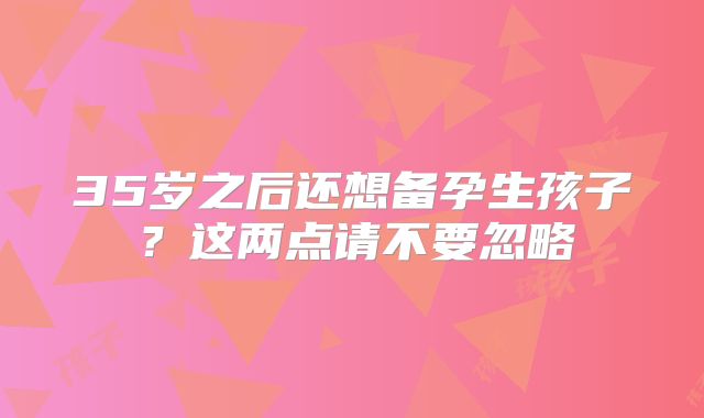 35岁之后还想备孕生孩子？这两点请不要忽略