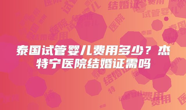 泰国试管婴儿费用多少？杰特宁医院结婚证需吗