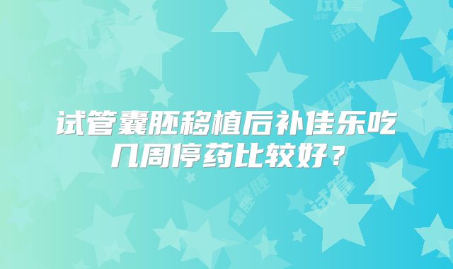试管囊胚移植后补佳乐吃几周停药比较好？