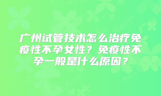 广州试管技术怎么治疗免疫性不孕女性?免疫性不孕一般是什么原因?
