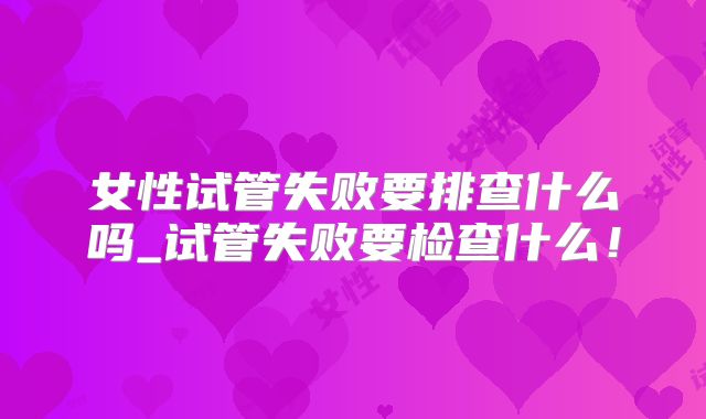 女性试管失败要排查什么吗_试管失败要检查什么！