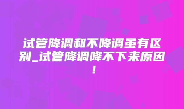 试管降调和不降调虽有区别_试管降调降不下来原因！