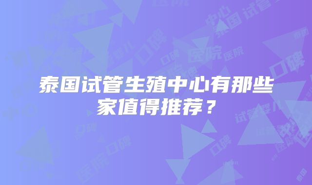 泰国试管生殖中心有那些家值得推荐?