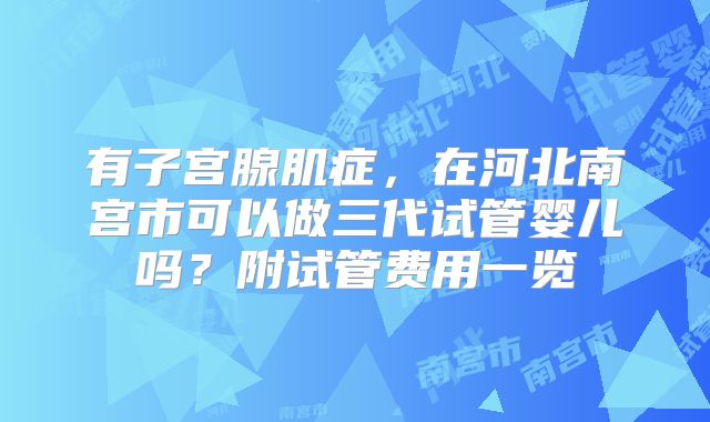 有子宫腺肌症，在河北南宫市可以做三代试管婴儿吗？附试管费用一览