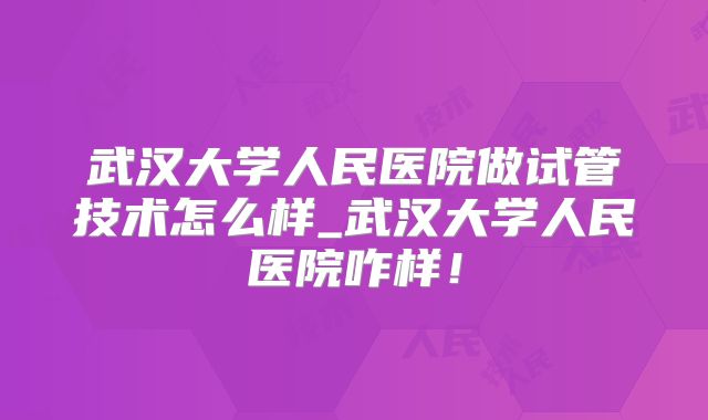 武汉大学人民医院做试管技术怎么样_武汉大学人民医院咋样！