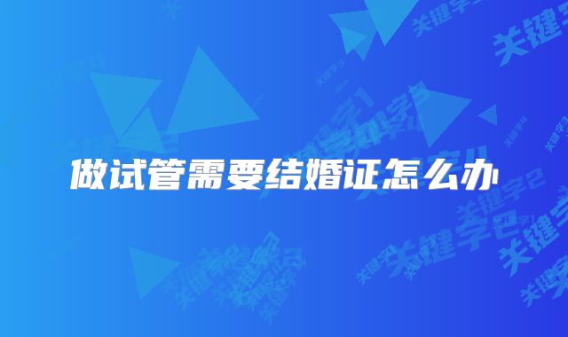 做试管需要结婚证怎么办