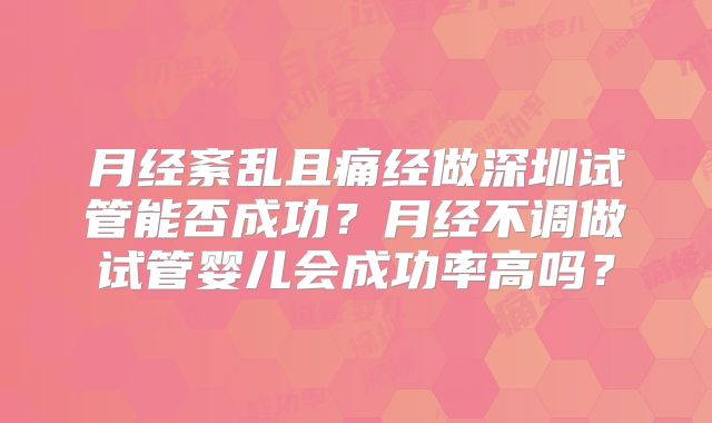 月经紊乱且痛经做深圳试管能否成功？月经不调做试管婴儿会成功率高吗？