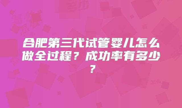 合肥第三代试管婴儿怎么做全过程？成功率有多少？