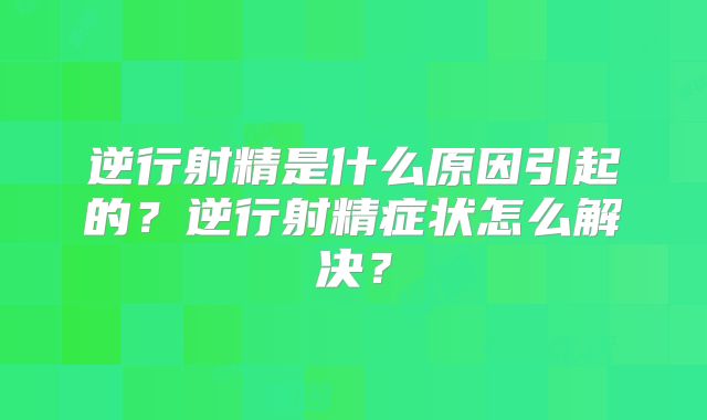 逆行射精是什么原因引起的?逆行射精症状怎么解决?