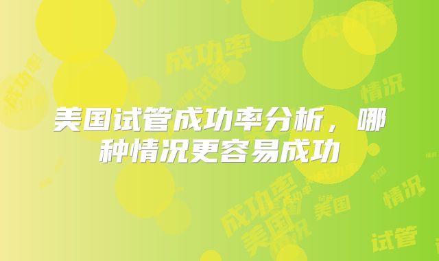 美国试管成功率分析，哪种情况更容易成功