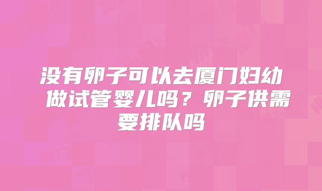 没有卵子可以去厦门妇幼 做试管婴儿吗？卵子供需要排队吗