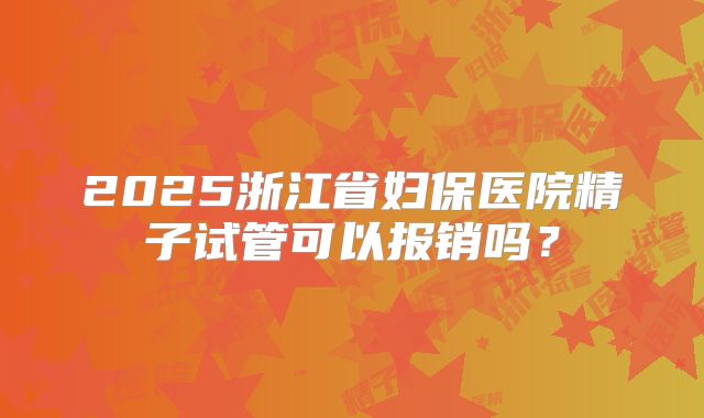2025浙江省妇保医院精子试管可以报销吗?