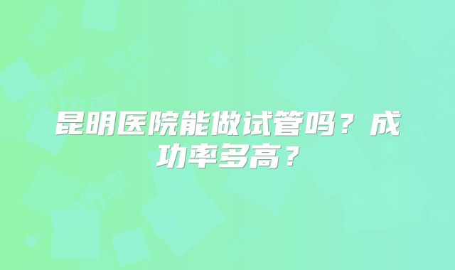 昆明医院能做试管吗？成功率多高？