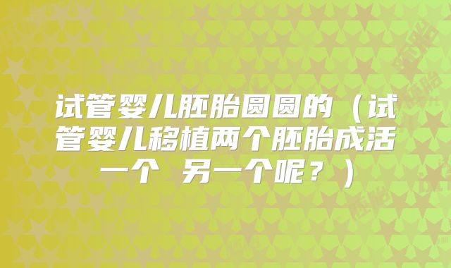 试管婴儿胚胎圆圆的（试管婴儿移植两个胚胎成活一个 另一个呢？）