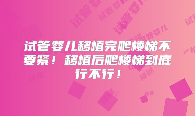 试管婴儿移植完爬楼梯不要紧!移植后爬楼梯到底行不行!