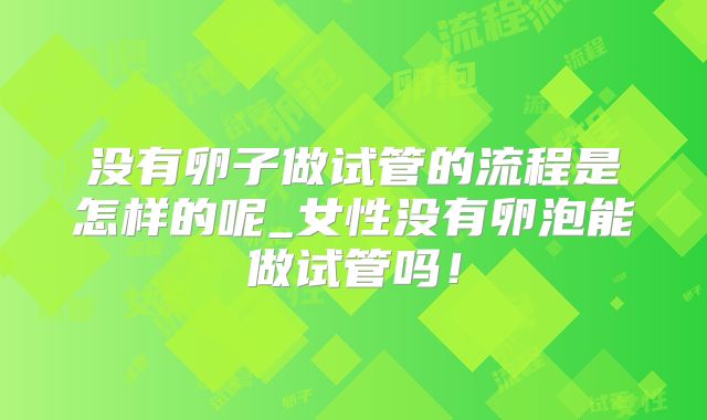 没有卵子做试管的流程是怎样的呢_女性没有卵泡能做试管吗！