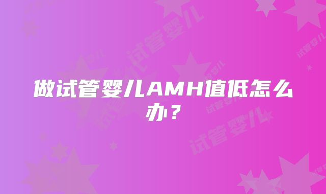 做试管婴儿AMH值低怎么办？