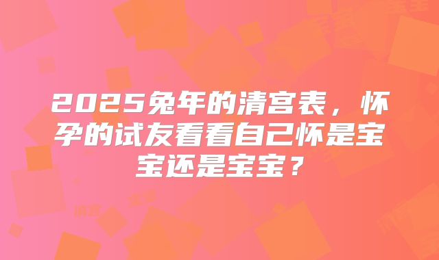 2025兔年的清宫表，怀孕的试友看看自己怀是宝宝还是宝宝？