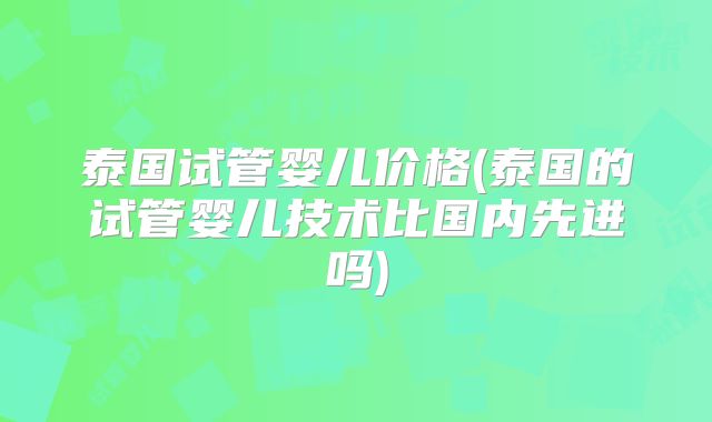 泰国试管婴儿价格(泰国的试管婴儿技术比国内先进吗)