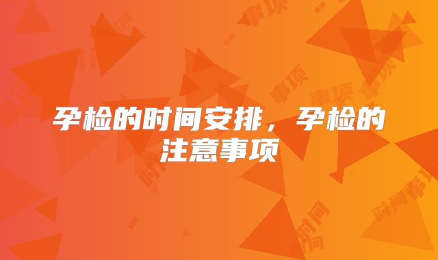 孕检的时间安排，孕检的注意事项