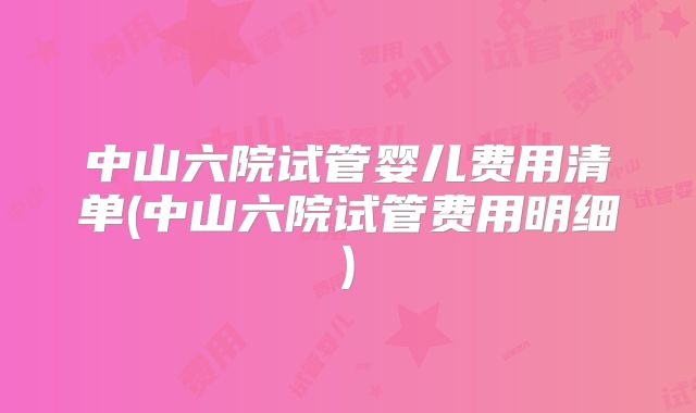 中山六院试管婴儿费用清单(中山六院试管费用明细)