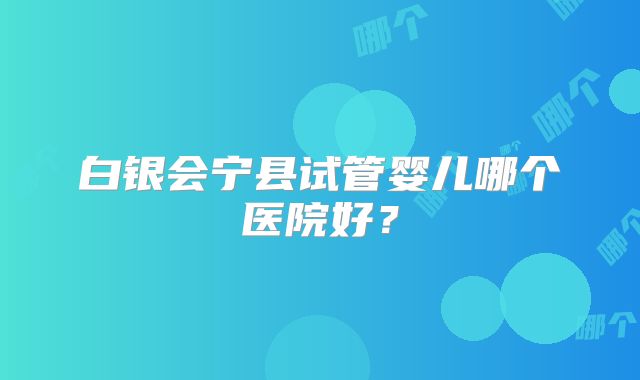 白银会宁县试管婴儿哪个医院好?