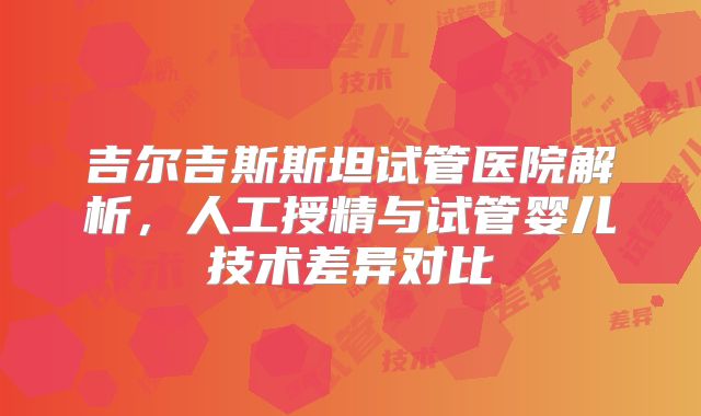 吉尔吉斯斯坦试管医院解析，人工授精与试管婴儿技术差异对比
