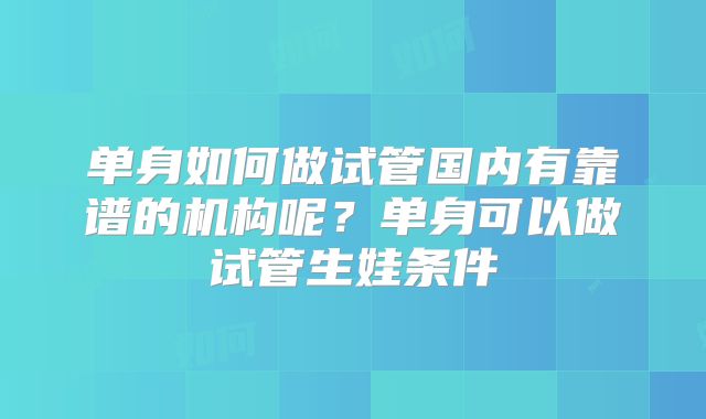 单身如何做试管国内有靠谱的机构呢？单身可以做试管生娃条件